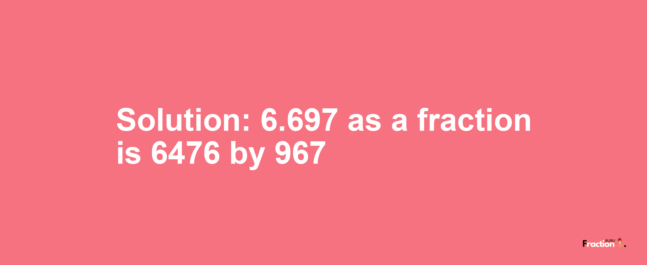Solution:6.697 as a fraction is 6476/967